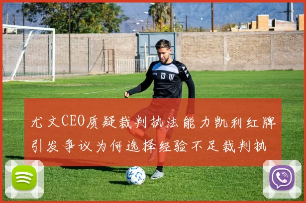 尤文CEO质疑裁判执法能力凯利红牌引发争议为何选择经验不足裁判执法欧冠比赛