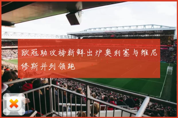 欧冠助攻榜新鲜出炉奥利塞与维尼修斯并列领跑