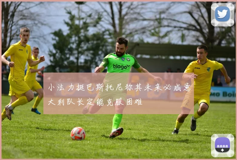 小法力挺巴斯托尼称其未来必成意大利队长定能克服困难