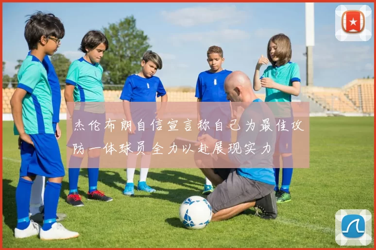 杰伦布朗自信宣言称自己为最佳攻防一体球员全力以赴展现实力