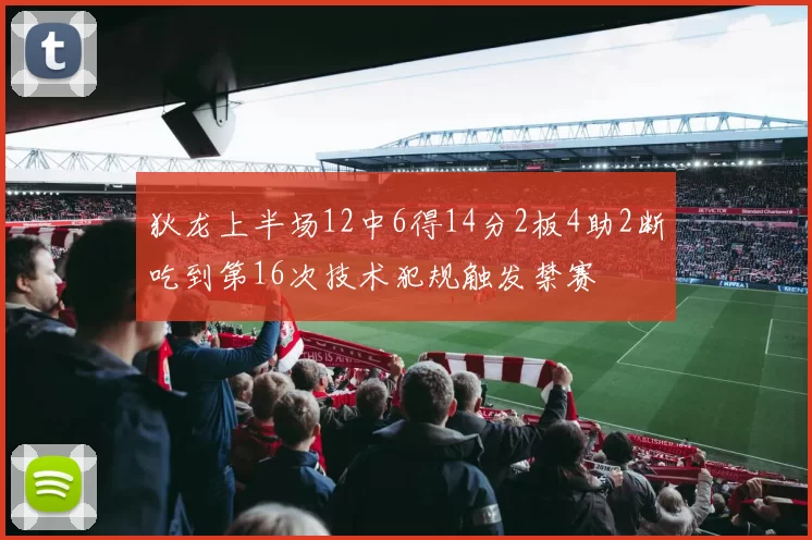 狄龙上半场12中6得14分2板4助2断吃到第16次技术犯规触发禁赛