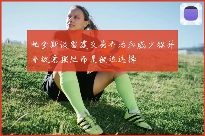 帕金斯谈雷霆交易乔治和威少称并非故意摆烂而是被迫选择
