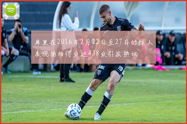 库里在2016年2月22日至27日的惊人表现场均得分达438分引发热议