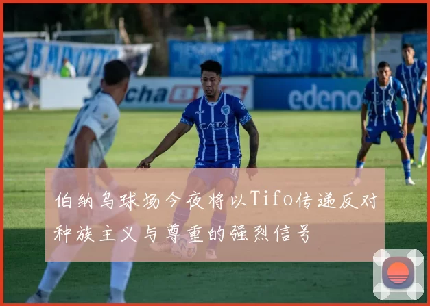 伯纳乌球场今夜将以Tifo传递反对种族主义与尊重的强烈信号