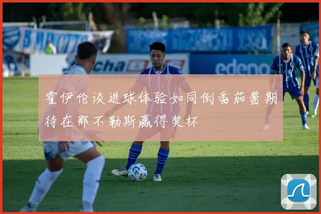 霍伊伦谈进球体验如同倒番茄酱期待在那不勒斯赢得奖杯
