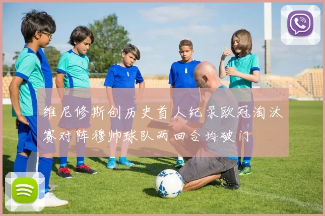 维尼修斯创历史首人纪录欧冠淘汰赛对阵穆帅球队两回合均破门