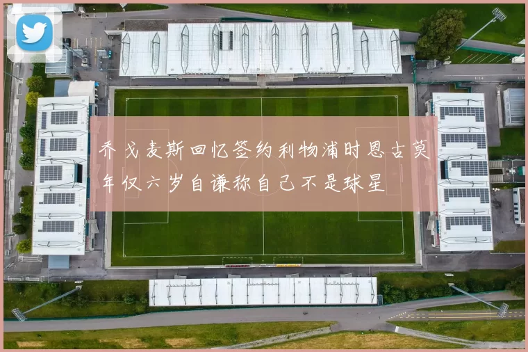 乔戈麦斯回忆签约利物浦时恩古莫年仅六岁自谦称自己不是球星