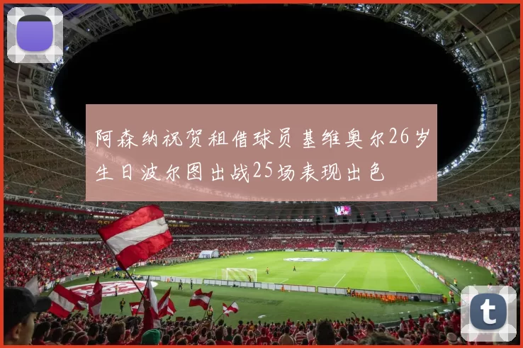 阿森纳祝贺租借球员基维奥尔26岁生日波尔图出战25场表现出色