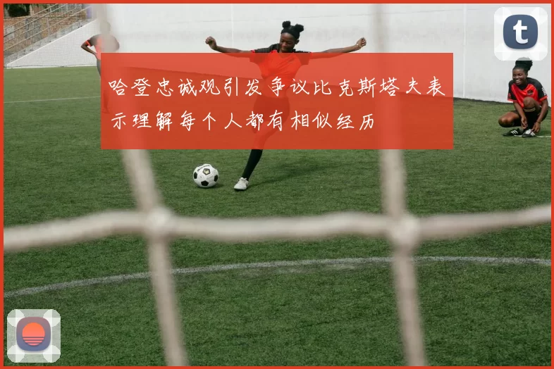 哈登忠诚观引发争议比克斯塔夫表示理解每个人都有相似经历