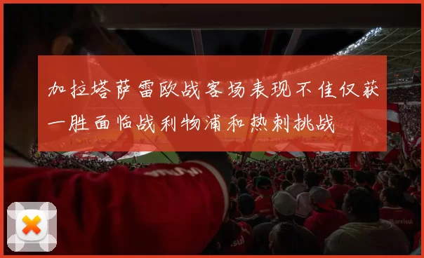 加拉塔萨雷欧战客场表现不佳仅获一胜面临战利物浦和热刺挑战