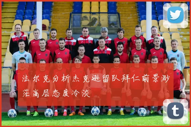 法尔克分析杰克逊留队拜仁前景渺茫高层态度冷淡