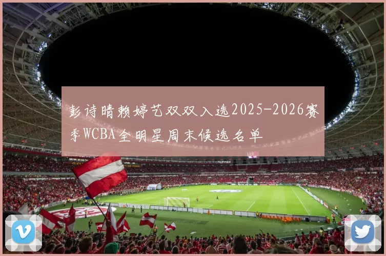 彭诗晴赖婷艺双双入选2025-2026赛季WCBA全明星周末候选名单