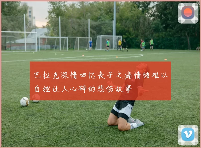 巴拉克深情回忆丧子之痛情绪难以自控让人心碎的悲伤故事