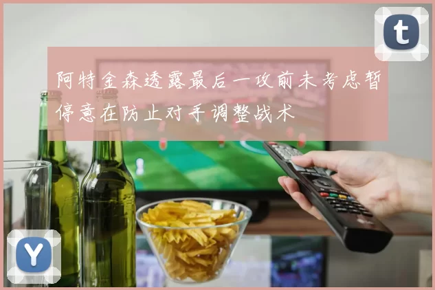 阿特金森透露最后一攻前未考虑暂停意在防止对手调整战术