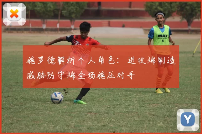 施罗德解析个人角色：进攻端制造威胁防守端全场施压对手