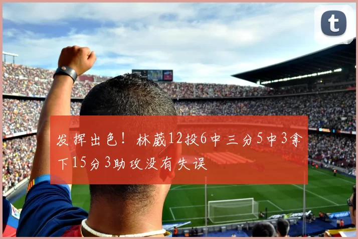 发挥出色！林葳12投6中三分5中3拿下15分3助攻没有失误