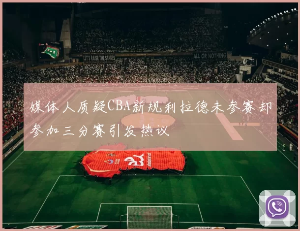 媒体人质疑CBA新规利拉德未参赛却参加三分赛引发热议