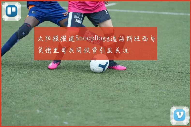 太阳报报道SnoopDogg造访斯旺西与莫德里奇共同投资引发关注