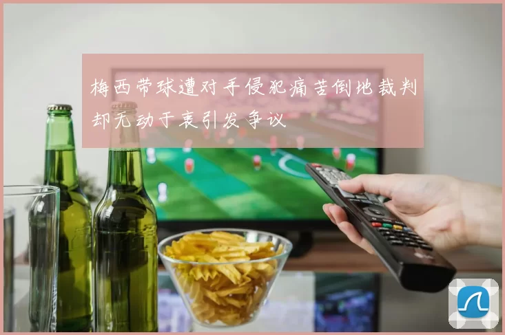 梅西带球遭对手侵犯痛苦倒地裁判却无动于衷引发争议