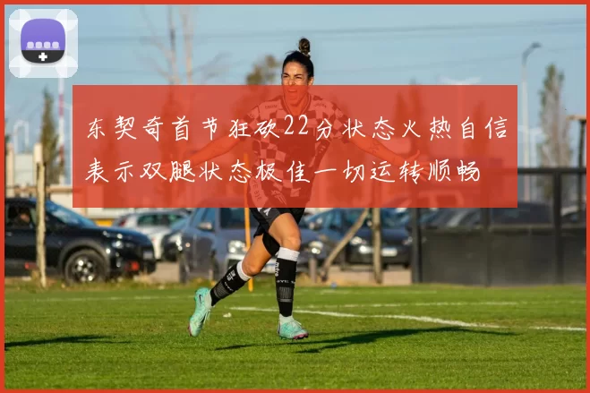 东契奇首节狂砍22分状态火热自信表示双腿状态极佳一切运转顺畅