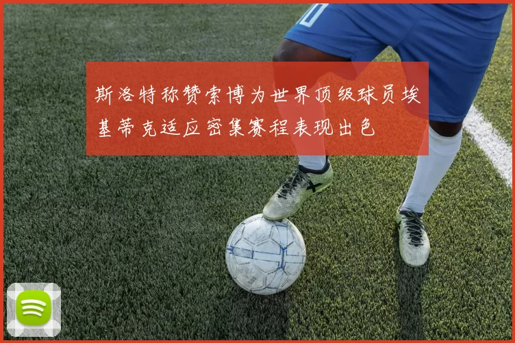 斯洛特称赞索博为世界顶级球员埃基蒂克适应密集赛程表现出色
