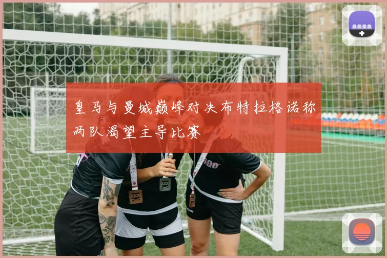 皇马与曼城巅峰对决布特拉格诺称两队渴望主导比赛