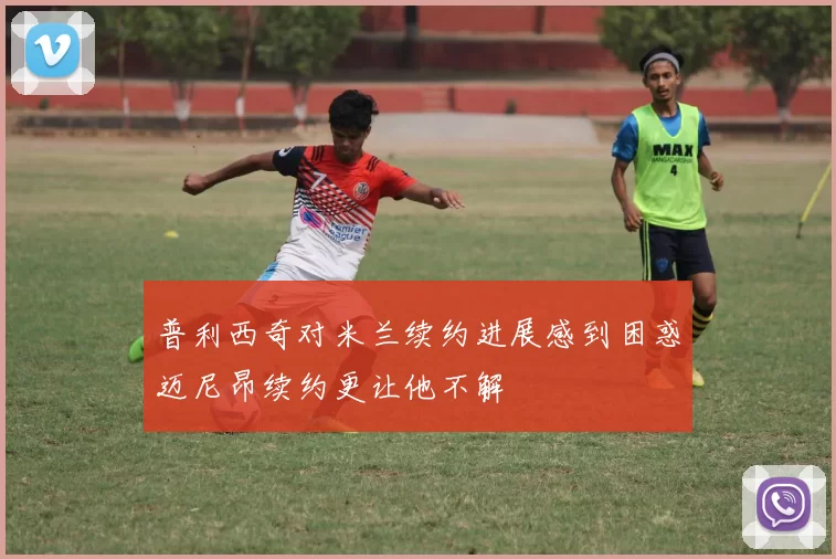 普利西奇对米兰续约进展感到困惑迈尼昂续约更让他不解