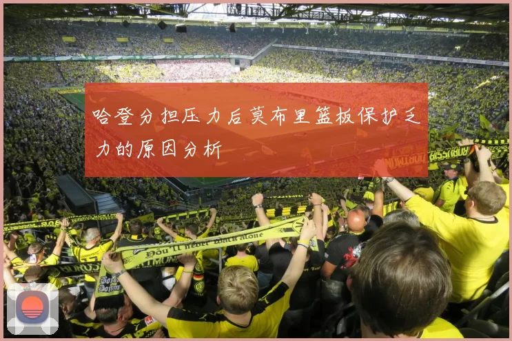 哈登分担压力后莫布里篮板保护乏力的原因分析