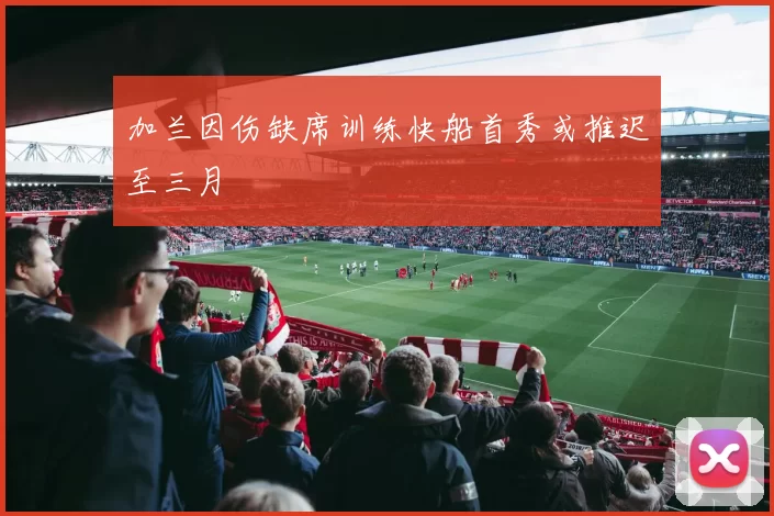 加兰因伤缺席训练快船首秀或推迟至三月