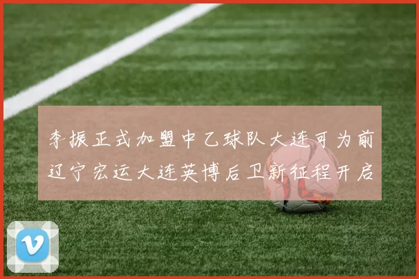 李振正式加盟中乙球队大连可为前辽宁宏运大连英博后卫新征程开启