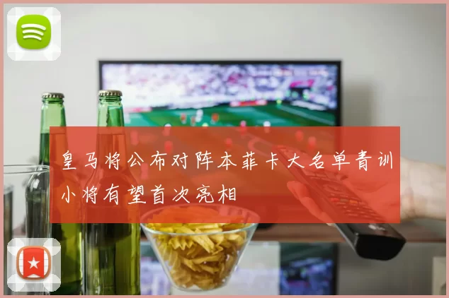 皇马将公布对阵本菲卡大名单青训小将有望首次亮相