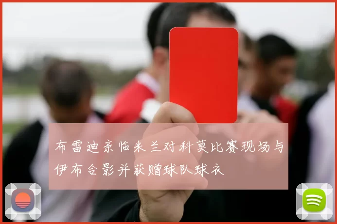 布雷迪亲临米兰对科莫比赛现场与伊布合影并获赠球队球衣
