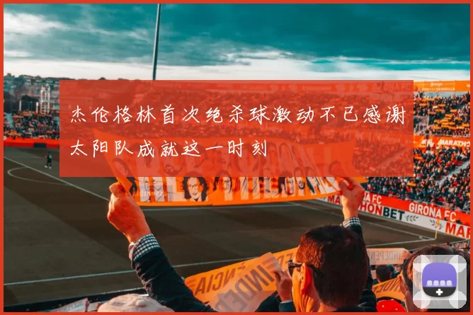 杰伦格林首次绝杀球激动不已感谢太阳队成就这一时刻