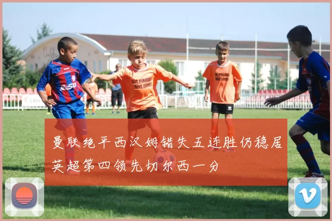曼联绝平西汉姆错失五连胜仍稳居英超第四领先切尔西一分