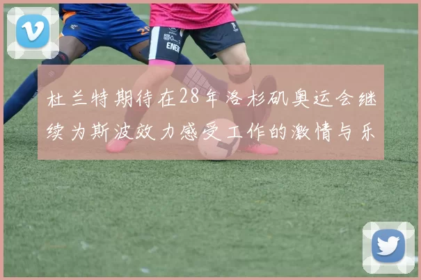 杜兰特期待在28年洛杉矶奥运会继续为斯波效力感受工作的激情与乐趣