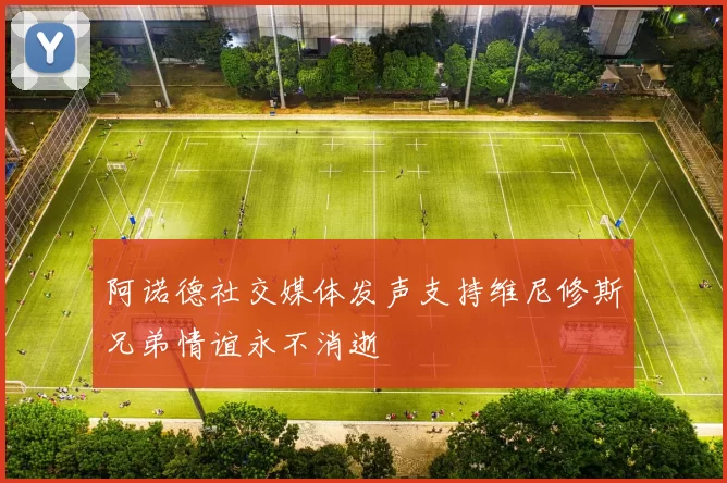阿诺德社交媒体发声支持维尼修斯兄弟情谊永不消逝