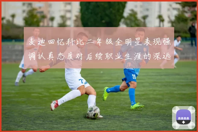 麦迪回忆科比二年级全明星表现强调认真态度对后续职业生涯的深远影响