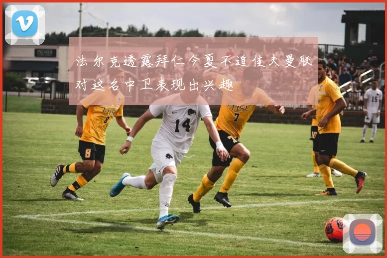 法尔克透露拜仁今夏不追佳夫曼联对这名中卫表现出兴趣