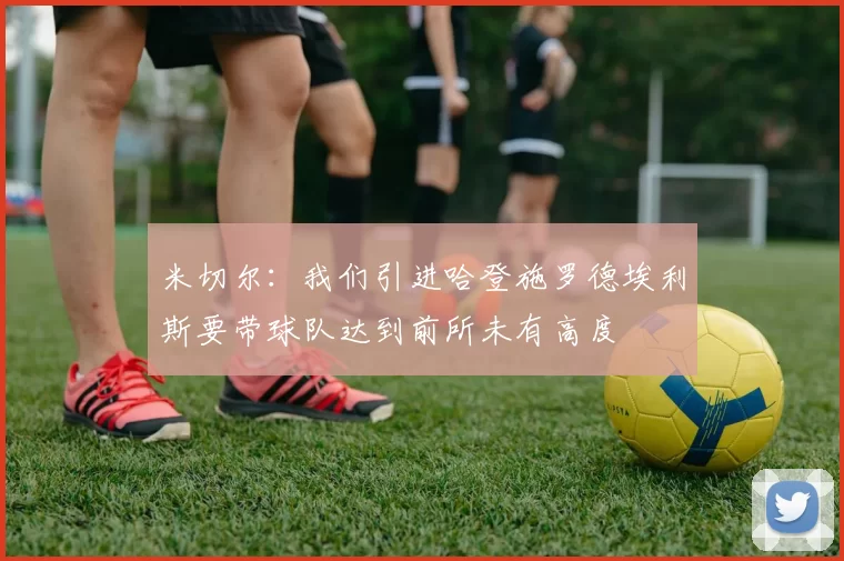 米切尔：我们引进哈登施罗德埃利斯要带球队达到前所未有高度