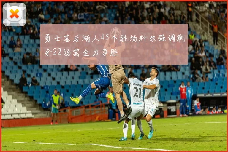 勇士落后湖人45个胜场科尔强调剩余22场需全力争胜