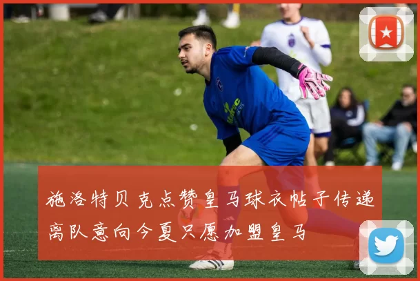 施洛特贝克点赞皇马球衣帖子传递离队意向今夏只愿加盟皇马