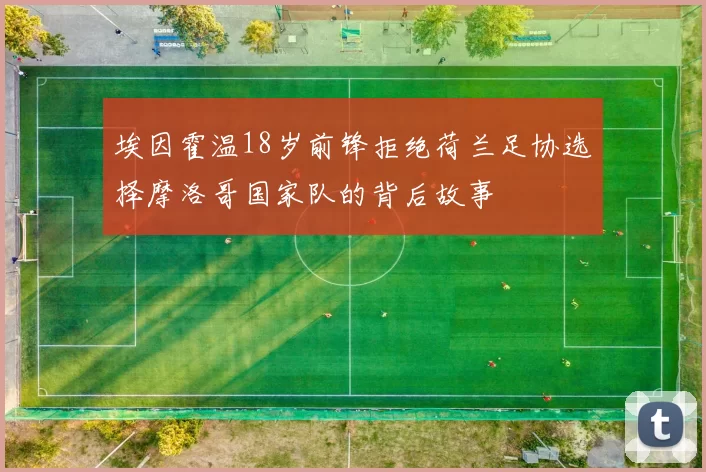 埃因霍温18岁前锋拒绝荷兰足协选择摩洛哥国家队的背后故事
